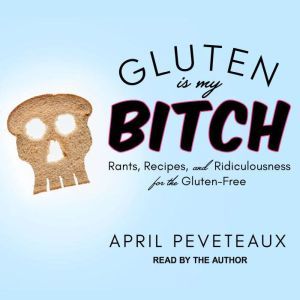 Gluten Is My Bitch: Rants, Recipes, and Ridiculousness for the Gluten-Free, April Peveteaux