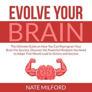 Evolve Your Brain: The Ultimate Guide on How You Can Reprogram Your Brain For Success, Discover the Powerful Mindsets You Need to Adapt That Would Lead to Victory and Success, Nate Milford