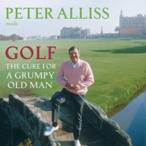 Golf - The Cure for a Grumpy Old Man: It's Never Too Late, Peter Alliss