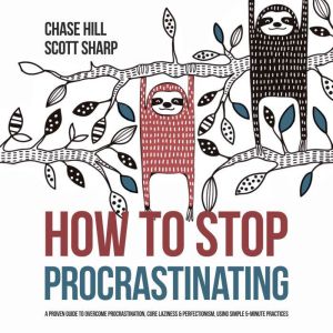 How to Stop Procrastinating: A Proven Guide to Overcome Procrastination, Cure Laziness & Perfectionism, Using Simple 5-Minute Practices, Chase Hill