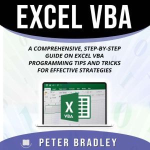 Excel VBA: A Comprehensive, Step-By-Step  Guide on Excel VBA Programming Tips and Tricks for Effective Strategies, Peter Bradley