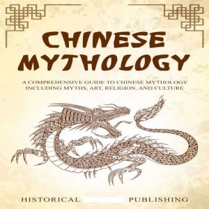 Chinese Mythology: A Comprehensive Guide to Chinese Mythology including Myths, Art, Religion, and Culture, Historical Publishing