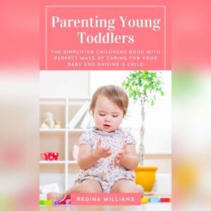 Parenting Young Toddlers: The Simplified Childrens Book with Perfect Ways of Caring for Your Baby and Raising a Child, Regina Williams