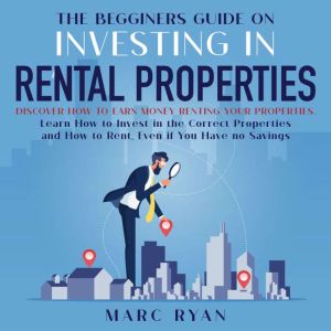 The Beginners Guide on Investing in Rental Properties: Discover How to Earn Money Renting Your Properties, Marc Ryan