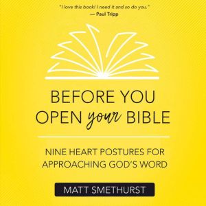 Before You Open Your Bible: Nine Heart Postures For Approaching God's Word, Matt Smethurst