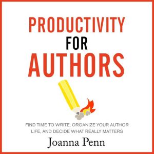 Productivity for Authors: Find Time to Write, Organize your Author Life, and Decide what Really Matters, Joanna Penn