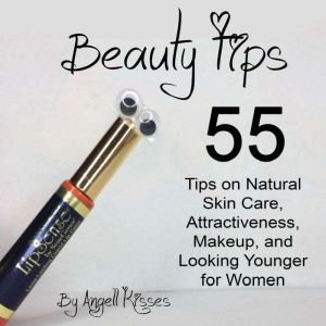 Beauty Tips: 55 Tips on Natural Skin Care, Attractiveness, Makeup, and Looking Younger for Women, Angell Kisses