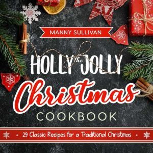 The Holly Jolly Christmas Cookbook: 29 Classic Recipes for a Traditional Christmas, Manny Sullivan