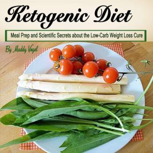 Ketogenic Diet: Meal Prep and Scientific Secrets about the Low-Carb Weight Loss Cure, Maddy Vogel