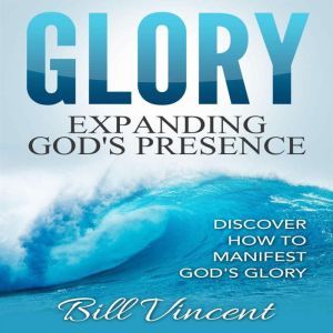 Glory: Expanding God's Presence, Bill Vincent