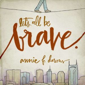 Let's All Be Brave: Living Life with Everything You Have, Annie F. Downs