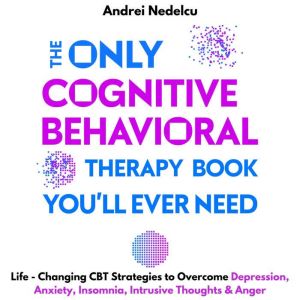 The Only Cognitive Behavioral Therapy Book You'll Ever Need: Life-Changing CBT Strategies to Overcome Depression, Anxiety, Insomnia, Intrusive Thoughts, and Anger, Andrei Nedelcu