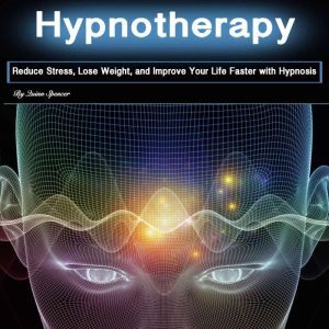 Hypnotherapy: Reduce Stress, Lose Weight, and Improve Your Life Faster with Hypnosis, Quinn Spencer