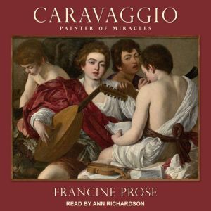 Caravaggio: Painter of Miracles, Francine Prose