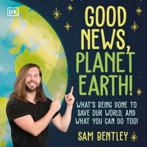 Good News, Planet Earth: What's Being Done to Save Our World, and What You Can Do Too!, Sam Bentley