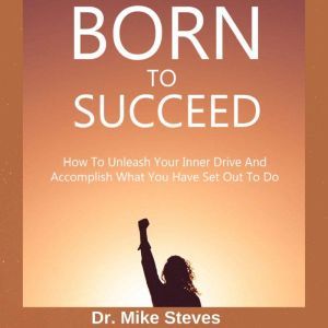 Born To Succeed: How To Unleash Your Inner Drive And Accomplish What You Have Set Out To Do, Dr. Mike Steves
