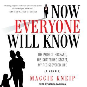 Now Everyone Will Know: The Perfect Husband, His Shattering Secret, My Rediscovered Life, Maggie Kneip
