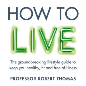 How to Live: The groundbreaking lifestyle guide to keep you healthy, fit and free of illness, Professor Robert Thomas