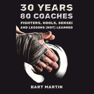 30 Years, 80 Coaches. Fighters, Hools, Sensei and Lessons (Not) Learned: Psychology of Fighting, Self-improvement through Martial Arts and Meditation, Bart Martin