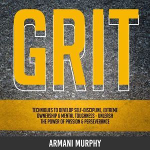 Grit: Techniques to Develop Self-Discipline, Extreme Ownership & Mental Toughness - Unleash the Power of Passion & Perseverance, Armani Murphy