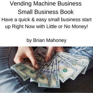 Vending Machine Business Small Business Book: Have a quick & easy small business start up Right Now with Little or No Money!, Brian Mahoney
