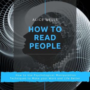 How to Read People: How to Use Psychological Manipulation Techniques to Make your Work and Life Better, Alice Wells