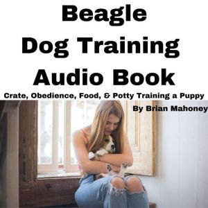 Beagle Dog Training Audio Book: Crate, Obedience, Food, & Potty training a Puppy, Brian Mahoney