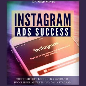 Instagram Ads Success: The Complete Beginner's Guide To Successful Advertising On Instagram, Dr. Mike Steves