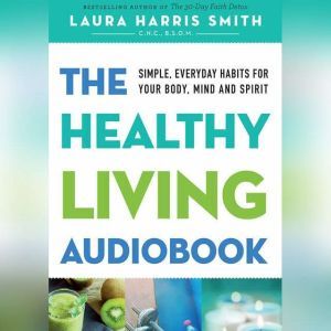 The Healthy Living Audiobook: Simple, Everyday Habits for Your Body, Mind and Spirit, Laura Harris Smith