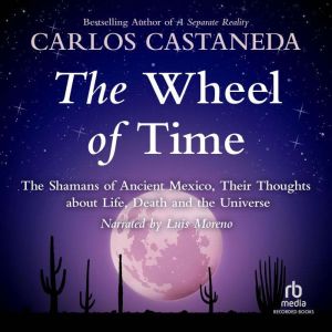 The Wheel of Time: The Shamans of Mexico Their Thoughts about Life Death and the Universe, Carlos Castaneda