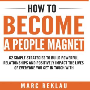 How to Become a People Magnet: 62 Simple Strategies to Build Powerful Relationships and Positively Impact the Lives of Everyone You Get in Touch with, Marc Reklau