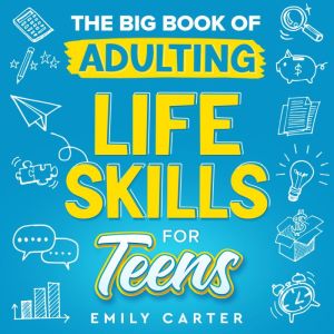 The Big Book of Adulting Life Skills for Teens: A Complete Guide to All the Crucial Life Skills They Dont Teach You in School for Teenagers, Emily Carter