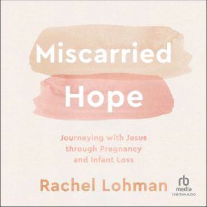 Miscarried Hope: Journeying With Jesus Through Pregnancy and Infant Loss, Rachel Lohman