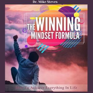 The Winning Mindset Formula: How To Achieve Everything In Life, Dr. Mike Steves
