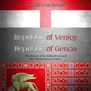 Republic of Venice and Republic of Genoa, The: The History of the Italian Rivals and their Mediterranean Empires, Charles River Editors