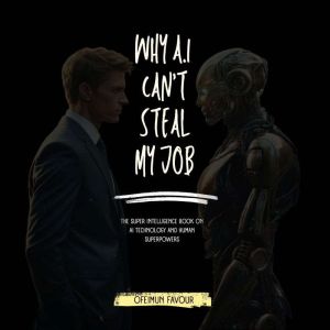 Why AI Can't Steal my job: The Super Intelligence Book on AI Technology and Human Superpowers, Favour ofeimun