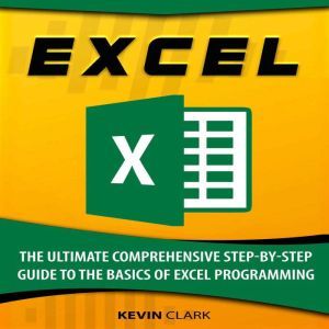 Excel: The Ultimate Comprehensive Step-By-Step Guide to the Basics of Excel Programming, Kevin Clark
