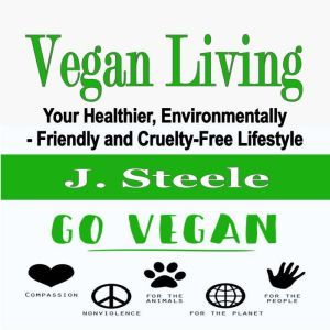 Vegan Living: Your Healthier, Environmentally- Friendly and Cruelty-Free Lifestyle, J. Steele