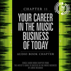 The Artist's Guide to Success in the Music Business, Chapter 11: Your Career in the Music Business of Today: Chapter 11: Your Career in the Music Business of Today, Loren Weisman