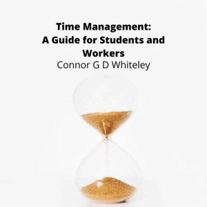 Time Management: A Guide for Students and Workers, Connor G D Whiteley