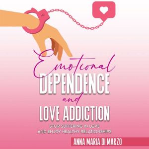 Emotional Dependence and Love addiction: Stop Suffering In Love and Enjoy Healthy Relationships, Anna Maria Di Marzo