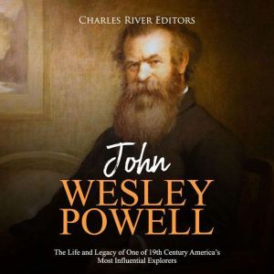 John Wesley Powell: The Life and Legacy of One of 19th Century America's Most Influential Explorers, Charles River Editors