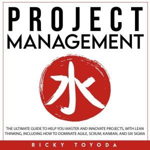Project Management: The Ultimate Guide to Help You Master and Innovate Projects with Lean Thinking, Including How to Dominate Agile, Scrum, Kanban, and Six Sigma, Ricky Toyoda