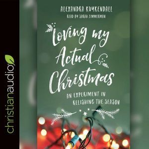 Loving My Actual Christmas: An Experiment in Relishing the Season, Kuykendall Alexandra