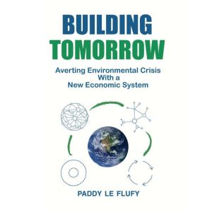 Building Tomorrow: Averting Environmental Crisis With a New Economic System, Paddy Le Flufy