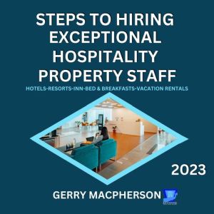 Steps To Hire Exceptional Hospitality Property Staff-2023: Hotels-Resorts-Inns-Bed and Breakfasts-Vacation Homes, Gerry MacPherson