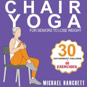 Chair Yoga Weight Loss for Seniors: 15 Minutes Chair-Assisted Core Strengthening Workout Routine For Older Adults With Zero Equipment Beyond a Chair, Michael Hanchett