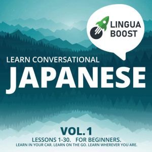 Learn Conversational Japanese Vol. 1: Lessons 1-30. For beginners. Learn in your car. Learn on the go. Learn wherever you are., LinguaBoost
