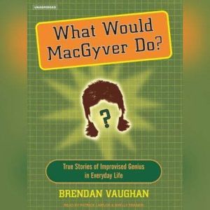 What Would MacGyver Do?: True Stories of Improvised Genius in Everyday Life, Brendan Vaughan
