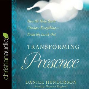 Transforming Presence: How the Holy Spirit Changes Everything-From the Inside Out, Daniel Henderson